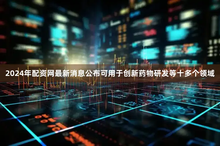 2024年配资网最新消息公布可用于创新药物研发等十多个领域