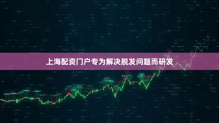 上海配资门户专为解决脱发问题而研发