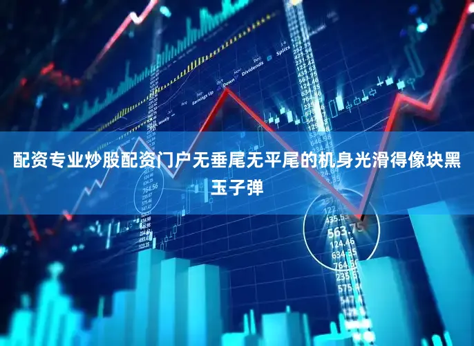 配资专业炒股配资门户无垂尾无平尾的机身光滑得像块黑玉子弹