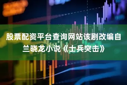 股票配资平台查询网站该剧改编自兰晓龙小说《士兵突击》