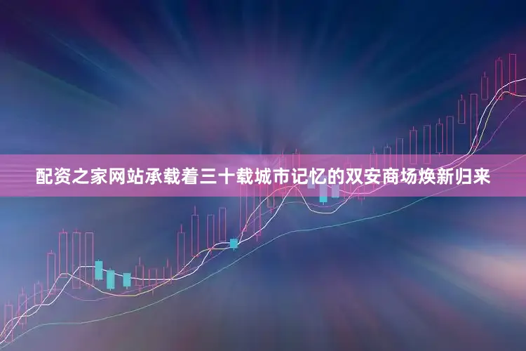 配资之家网站承载着三十载城市记忆的双安商场焕新归来