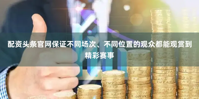 配资头条官网保证不同场次、不同位置的观众都能观赏到精彩赛事