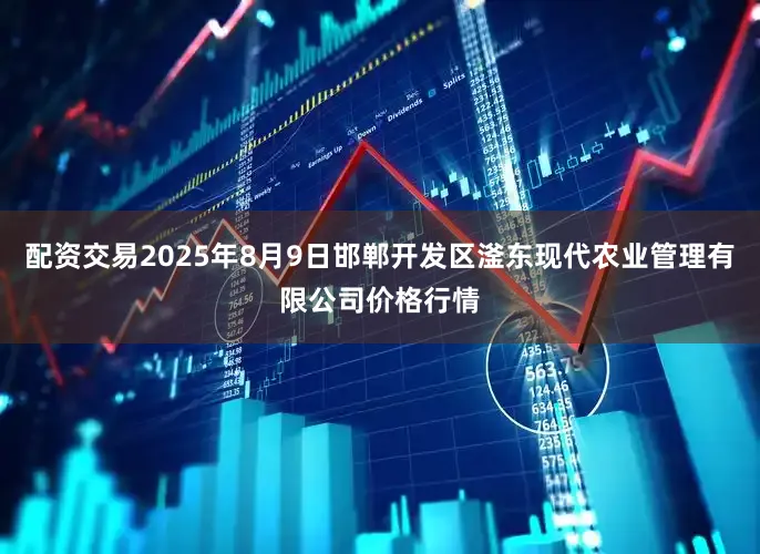 配资交易2025年8月9日邯郸开发区滏东现代农业管理有限公司价格行情