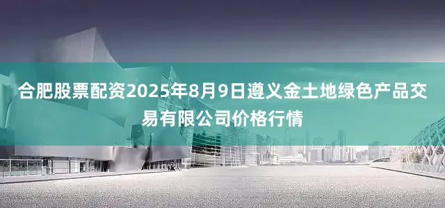 合肥股票配资2025年8月9日遵义金土地绿色产品交易有限公司价格行情