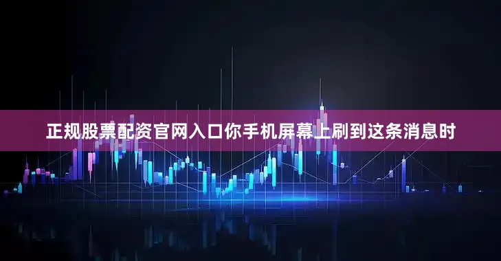 正规股票配资官网入口你手机屏幕上刷到这条消息时
