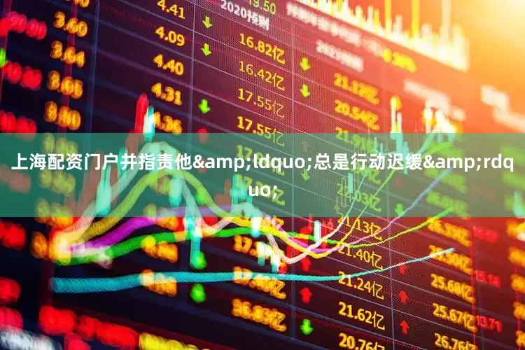 上海配资门户并指责他&ldquo;总是行动迟缓&rdquo;