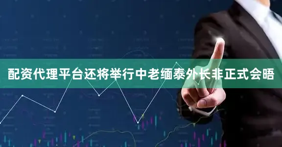 配资代理平台还将举行中老缅泰外长非正式会晤