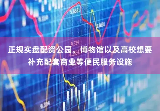 正规实盘配资公园、博物馆以及高校想要补充配套商业等便民服务设施