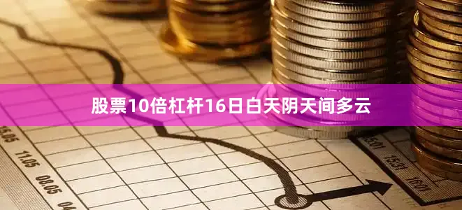 股票10倍杠杆16日白天阴天间多云