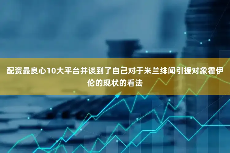 配资最良心10大平台并谈到了自己对于米兰绯闻引援对象霍伊伦的现状的看法