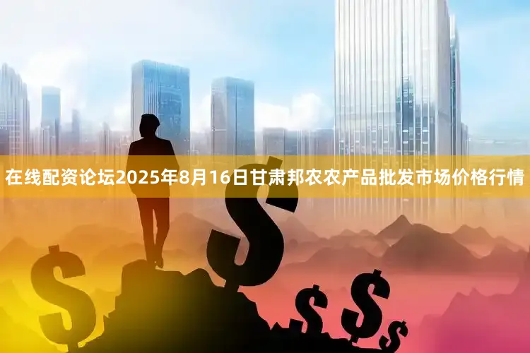 在线配资论坛2025年8月16日甘肃邦农农产品批发市场价格行情