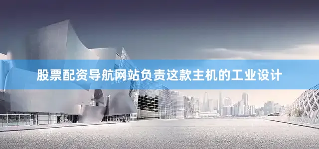 股票配资导航网站负责这款主机的工业设计