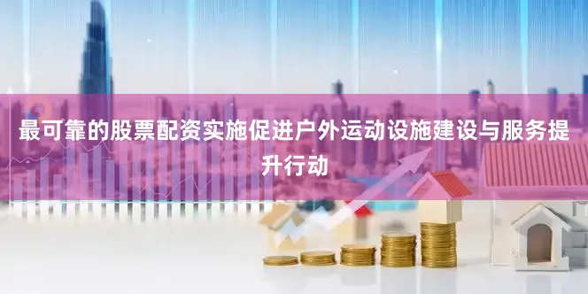 最可靠的股票配资实施促进户外运动设施建设与服务提升行动